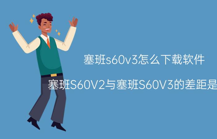 塞班s60v3怎么下载软件 塞班S60V2与塞班S60V3的差距是什么？